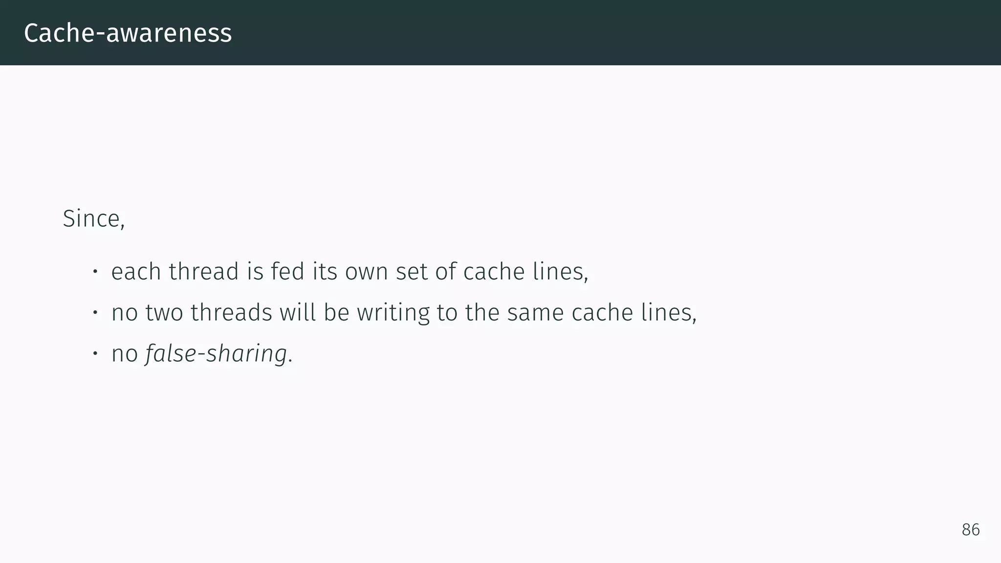 Cache-awareness Since, • each thread is fed its own set of cache lines, • no two threads will be writing to the same cache lines, • no false-sharing. 86 