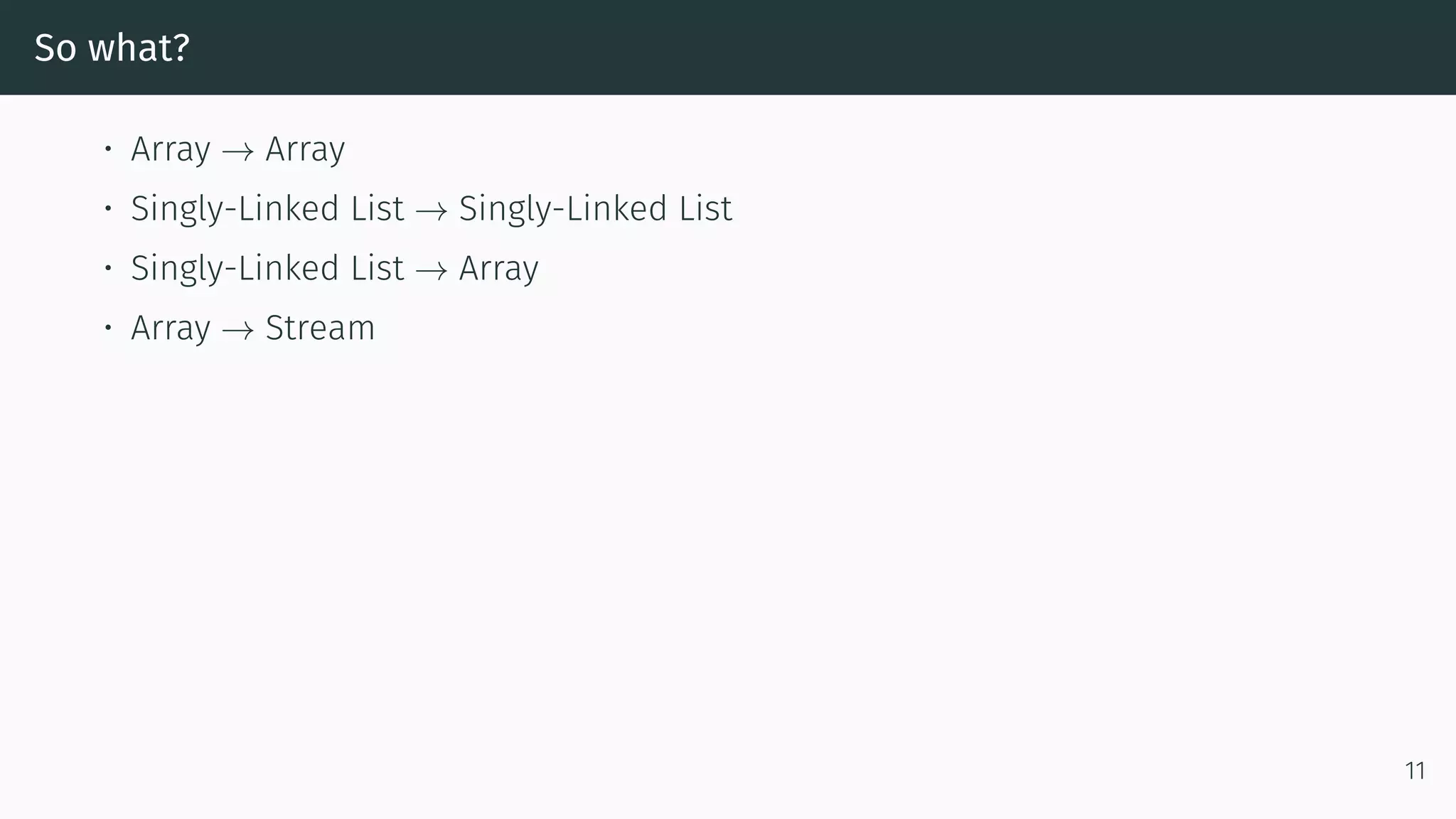 So what? • Array → Array • Singly-Linked List → Singly-Linked List • Singly-Linked List → Array • Array → Stream 11 