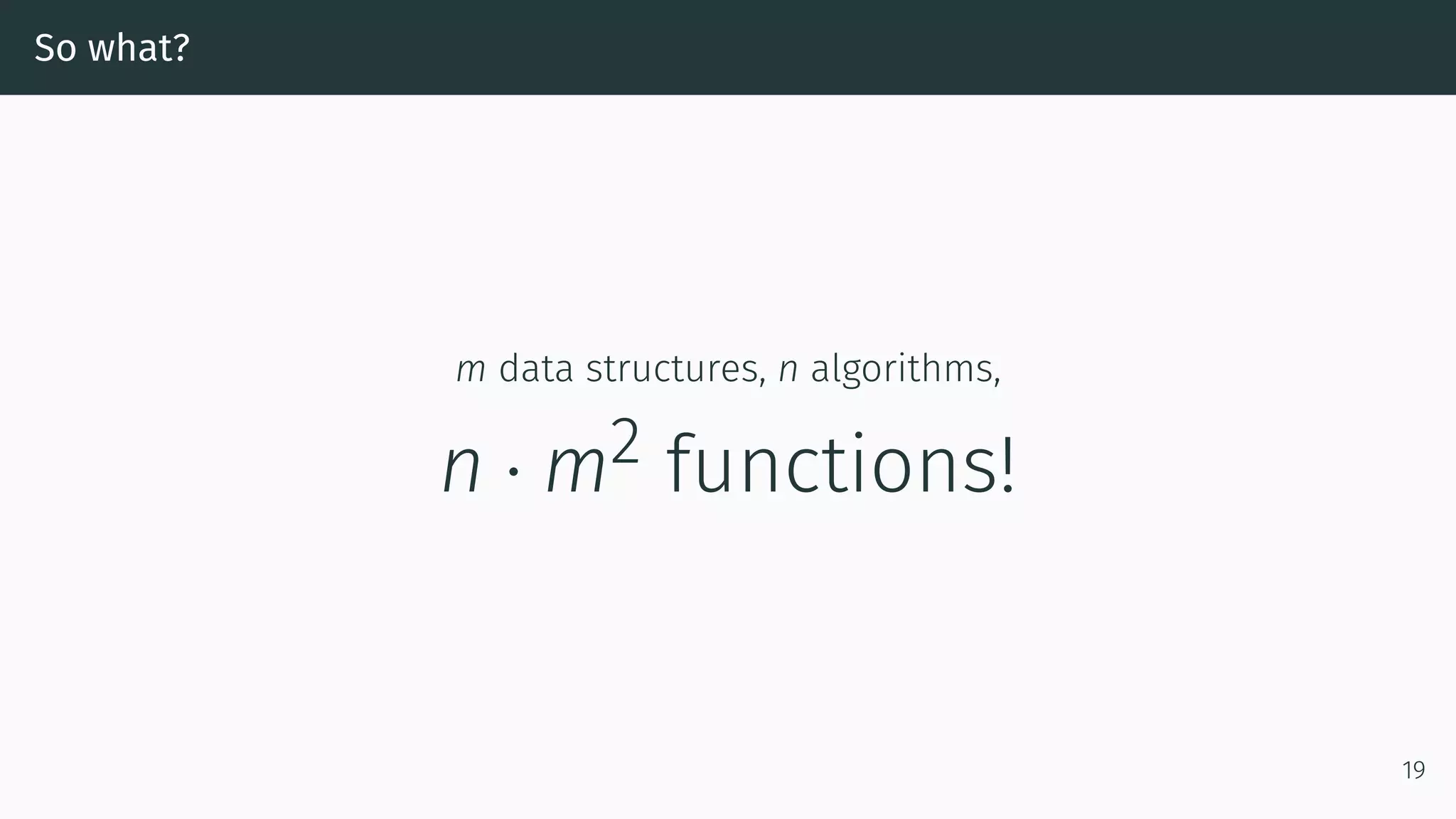 So what? m data structures, n algorithms, n · m2 functions! 19 