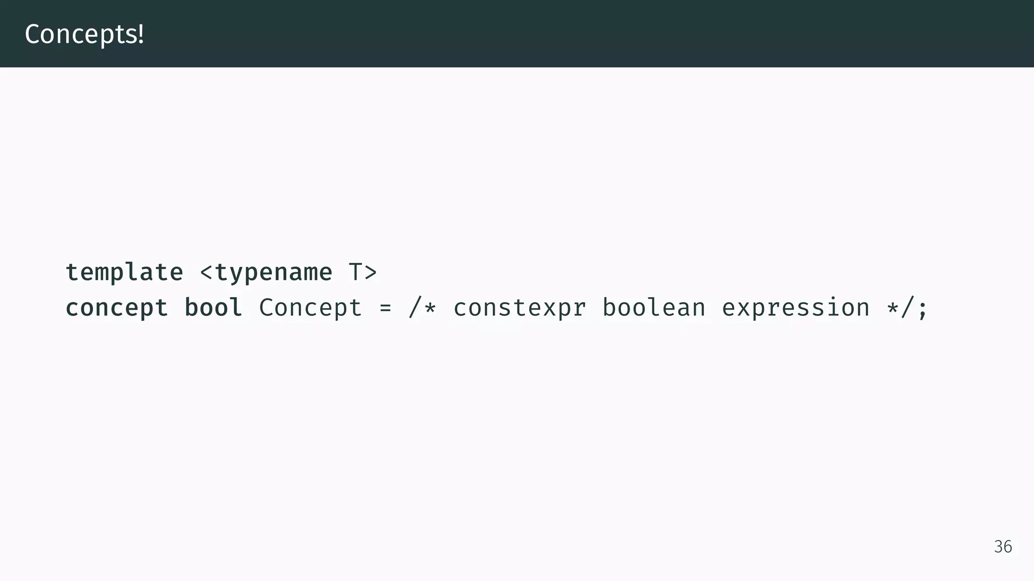 Concepts! template <typename T> concept bool Concept = /* constexpr boolean expression */; 36 