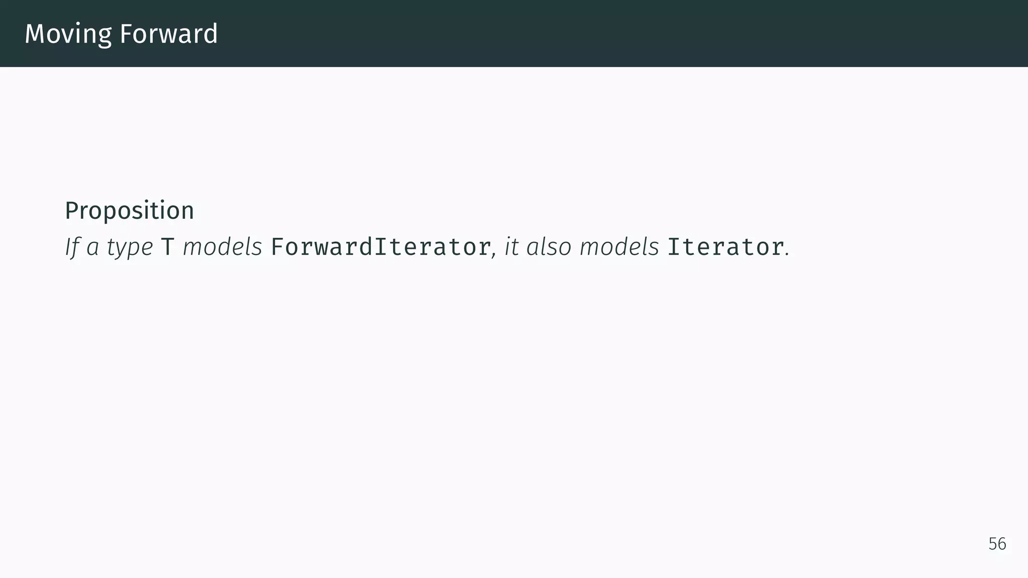 Moving Forward Proposition If a type T models ForwardIterator, it also models Iterator. 56 