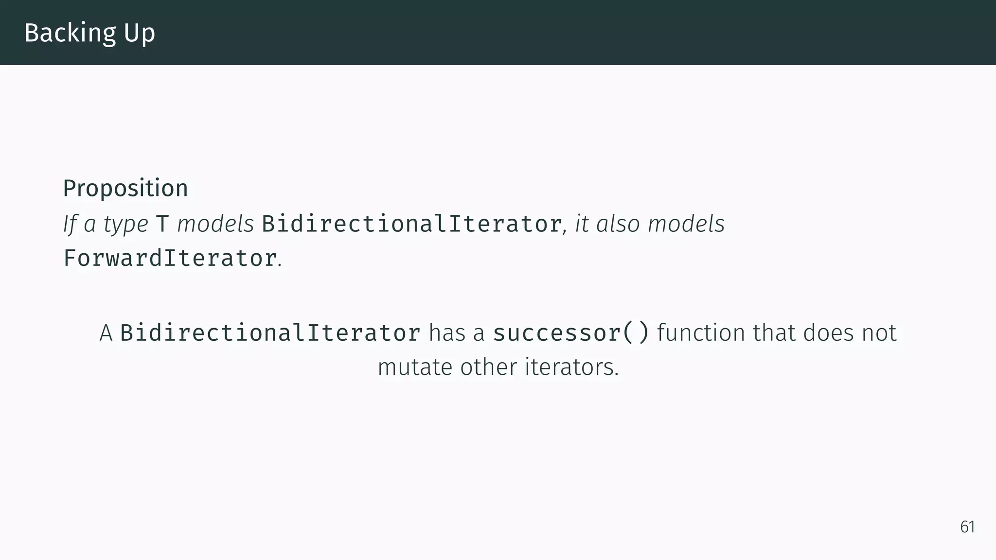 Backing Up Proposition If a type T models BidirectionalIterator, it also models ForwardIterator. A BidirectionalIterator has a successor() function that does not mutate other iterators. 61 