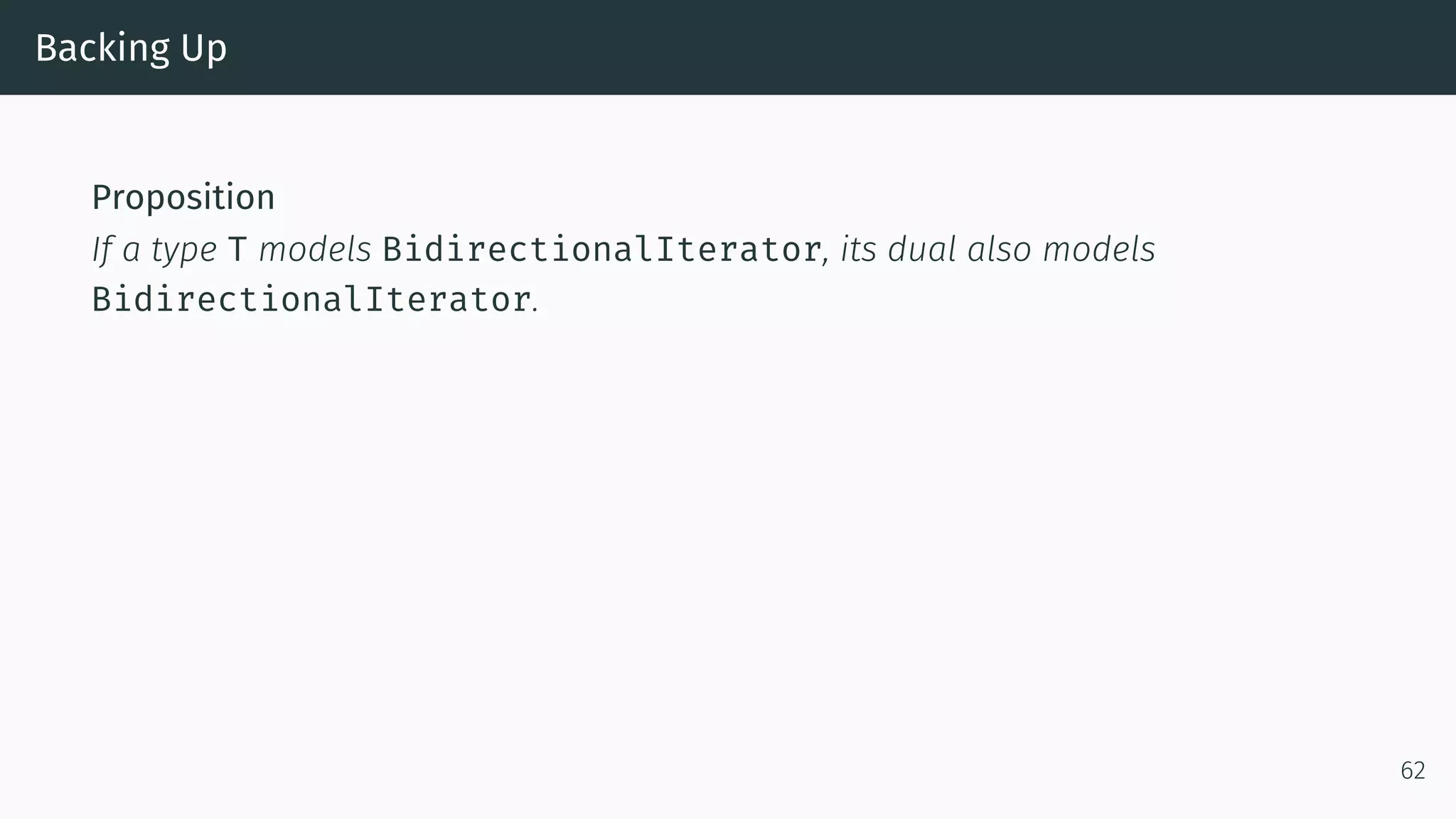 Backing Up Proposition If a type T models BidirectionalIterator, its dual also models BidirectionalIterator. 62 