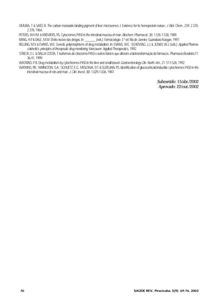 76 SAÚDE REV., Piracicaba, 5(9): 69-76, 2003
OMURA,T.&SATO,R.Thecarbonmonoxide-bindingpigmentoflivermicrosomes.I.Evidenceforitshemoproteinnature.J.Biol.Chem.,239:2.370-
2.378,1964.
PETERS,W.H.M.&KREMERS,P.G.CytocromesP450intheintestinalmucosaofman.Biochem.Pharmacol.,38:1.535-1.538,1989.
RANG,H.P.&DALE,M.M.Efeitonocivodasdrogas.In:______(eds.).Farmacologia.3.ªed.RiodeJaneiro:GuanabaraKoogan,1997.
RELLING,M.V.&EVANS,W.E.Geneticpolymorphismsofdrugmetabolism.In:EVANS,W.E.;SCHENTAG,J.J.&JUSKO,W.J.(eds.).AppliedPharma-
cokinetics:principlesoftherapeuticdrugmonitoring.Vancouver:AppliedTherapeutics,1992.
STRECK,E.L.&DALLACOSTA,T.IsoformasdocitocromoP450eoutrosfatoresquealteramabiotransformaçãodefármacos.PharmaciaBrasileira,17:
36-41,1999.
WATKINS,P.B.DrugmetabolismbycytochromesP450intheliverandsmallbowel.GastroenterologyClin.North.Am.,21:511-526,1992.
WATKINS,P.B.;WRINGTON,S.A.;SCHUETZ,E.G.;MOLOWA,D.T.&GUZELIAN,P.S.Identiﬁcationofglucocorticoid-induciblecytochromesP450inthe
intestinalmucosaofratsandman.J.Clin.Invest.,80:1.029-1.036,1987.
Submetido: 15/abr./2002
Aprovado: 22/out./2002
Saude_09.book Page 76 Wednesday, September 3, 2003 10:20 AM
 