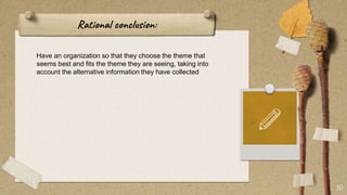 Rational conclusion:
10
Have an organization so that they choose the theme that
seems best and fits the theme they are seeing, taking into
account the alternative information they have collected
 