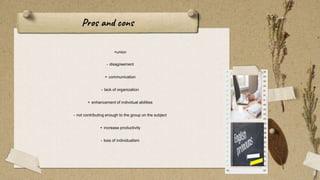 +union
- disagreement
+ communication
- lack of organization
+ enhancement of individual abilities
- not contributing enough to the group on the subject
+ increase productivity
- loss of individualism
Pros and cons
8
 