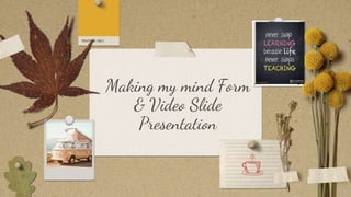 Making my mind Form
& Video Slide
Presentation
 