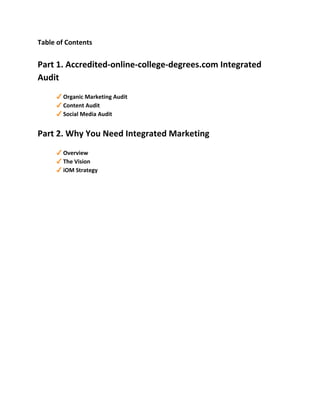 Table of Contents
Part 1. Accredited-online-college-degrees.com Integrated
Audit
✔ Organic Marketing Audit
✔ Content Audit
✔ Social Media Audit
Part 2. Why You Need Integrated Marketing
✔ Overview
✔ The Vision
✔ iOM Strategy
 