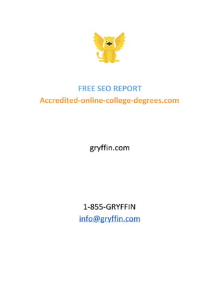 FREE SEO REPORT
Accredited-online-college-degrees.com
gryffin.com
1-855-GRYFFIN
info@gryffin.com
 