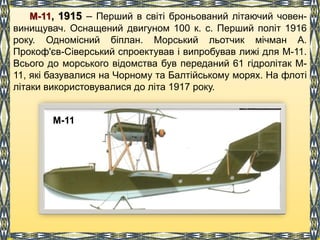М-11, 1915 – Перший в світі броньований літаючий човен-
винищувач. Оснащений двигуном 100 к. с. Перший політ 1916
року. Од...