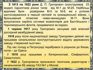 З 1913 по 1922 роки Д. П. Григорович сконструював 23
моделі гідролітаків різних типів: від М-1 до М-25. Найбільш
вдалими б...