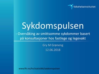 Sykdomspulsen
- Overvåking av smittsomme sykdommer basert
på konsultasjoner hos fastlege og legevakt
Gry M Grøneng
12.06.2018
www.fhi.no/hn/statistikk/sykdomspulsen
 
