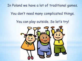 In Poland we have a lot of traditional games.
You don’t need many complicated things.
You can play outside. So let’s try!
 