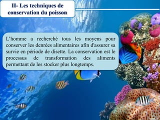 II- Les techniques de
conservation du poisson
L’homme a recherché tous les moyens pour
conserver les denrées alimentaires afin d'assurer sa
survie en période de disette. La conservation est le
processus de transformation des aliments
permettant de les stocker plus longtemps.
 