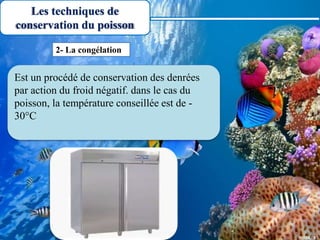 Les techniques de
conservation du poisson
Est un procédé de conservation des denrées
par action du froid négatif. dans le cas du
poisson, la température conseillée est de -
30°C
2- La congélation
 