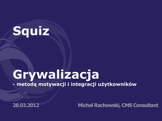 Squiz


Grywalizacja
- metodą motywacji i integracji użytkowników



28.03.2012             Michał Rachowski, CMS Consultant
 