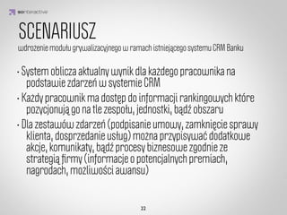 Pętla zaangażowania społecznego 




                       Widoczny
                                       Emocja
                         postęp 
                                      motywująca
                      lub nagroda

                   IDEA KREATYWNA
                       Społeczne        Ponowne
                      wyzwanie do    zaangażowanie
                       działania
        gracza
 