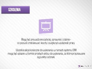 SZKOLENIA




               IDEA KREATYWNA
             Mogą być prowadzone szybciej, sprawniej i zdalnie – 
         co pozwoli zredukować koszty i zwiększyć wydajność pracy. 
                                     
       Wszelkie akcje konieczne do wykonania w ramach systemu CRM
mogą być opisane w formie prostych celów do wykonania, za które przyznawane
                             są punkty i odznaki.
 