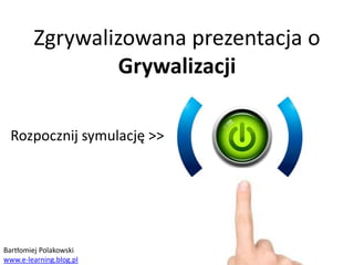 Rozpocznij symulację >>
Zgrywalizowana prezentacja o
Grywalizacji
Bartłomiej Polakowski
www.e-learning.blog.pl
 