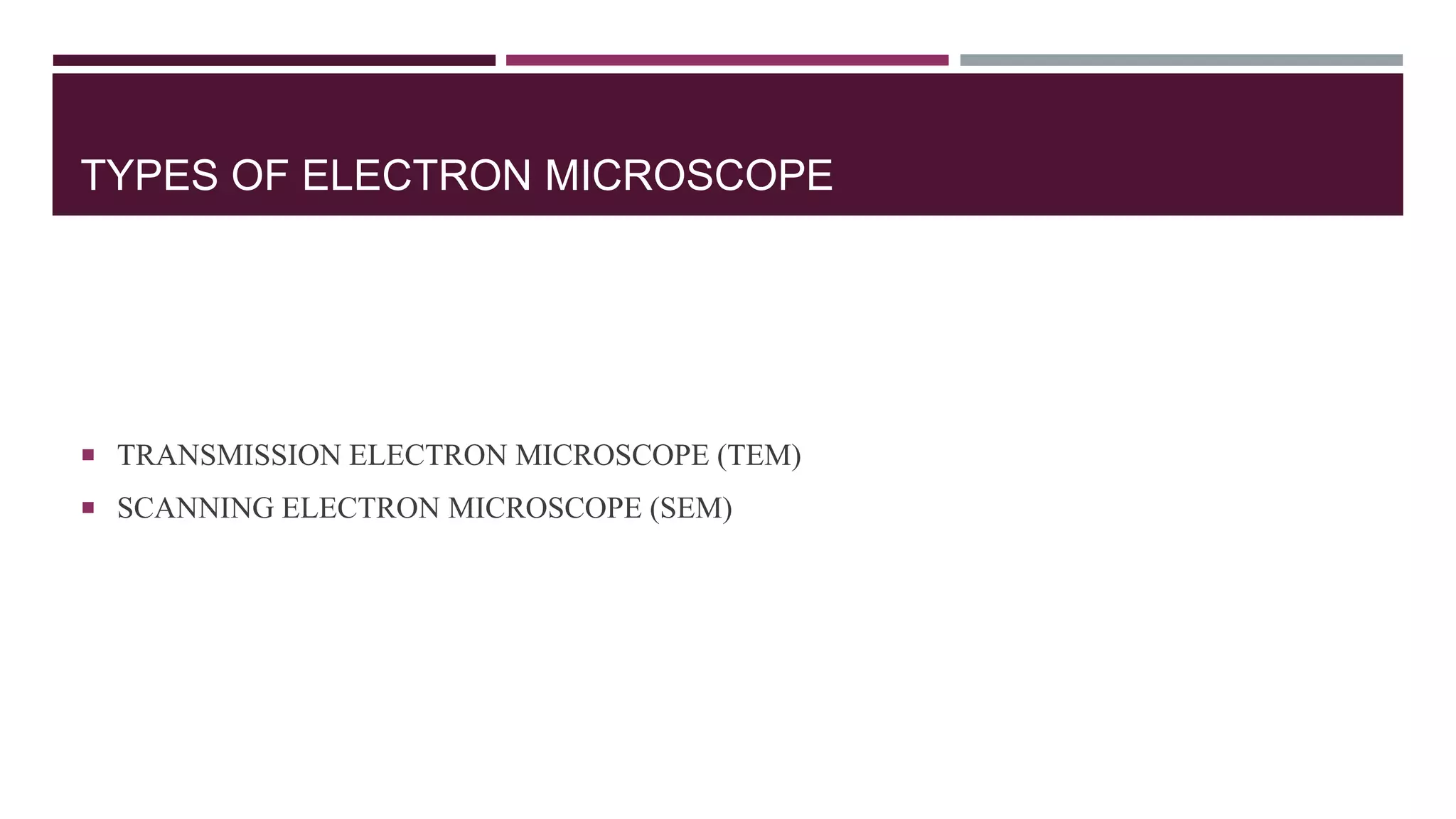 TYPES OF ELECTRON MICROSCOPE
 TRANSMISSION ELECTRON MICROSCOPE (TEM)
 SCANNING ELECTRON MICROSCOPE (SEM)
 