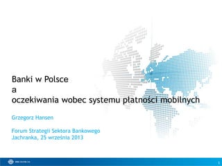 1
Grzegorz Hansen
Forum Strategii Sektora Bankowego
Jachranka, 25 września 2013
Banki w Polsce
a
oczekiwania wobec systemu płatności mobilnych
 