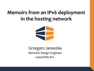 Memoirs from an IPv6 deployment
in the hosting network
Grzegorz Janoszka
Network Design Engineer
LeaseWeb B.V.
 