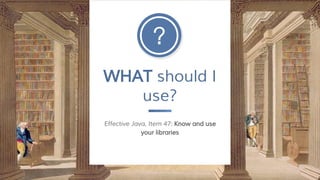 WHAT should I
use?
Effective Java, Item 47: Know and use
your libraries
 