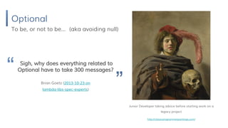Optional
To be, or not to be… (aka avoiding null)
Sigh, why does everything related to
Optional have to take 300 messages?
”Brian Goetz (2013-10-23 on
lambda-libs-spec-experts)
“
Junior Developer taking advice before starting work on a
legacy project
http://classicprogrammerpaintings.com/
 