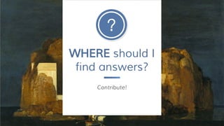 WHERE should I
find answers?
Contribute!
 