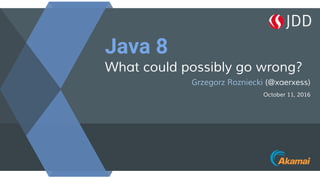 Java 8
What could possibly go wrong?
Grzegorz Rozniecki (@xaerxess)
October 11, 2016
 