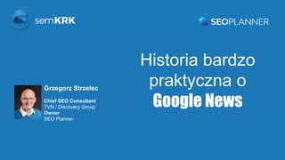 Historia bardzo
praktyczna o
Google News
Grzegorz Strzelec
Chief SEO Consultant
TVN / Discovery Group
Owner
SEO Planner
 