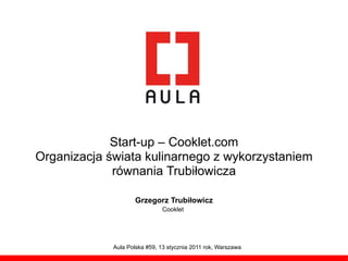 Start-up – Cooklet.com
Organizacja świata kulinarnego z wykorzystaniem
             równania Trubiłowicza

                     Grzegorz Trubiłowicz
                               Cooklet




             Aula Polska #59, 13 stycznia 2011 rok, Warszawa
 