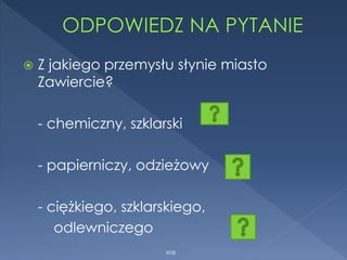  Z jakiego przemysłu słynie miasto
Zawiercie?
- chemiczny, szklarski
- papierniczy, odzieżowy
- ciężkiego, szklarskiego,
odlewniczego
WSB
 