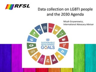 Data collection on LGBTI people
and the 2030 Agenda
Micah Grzywnowicz,
International Advocacy Advisor
 