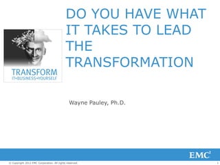DO YOU HAVE WHAT
                                            IT TAKES TO LEAD
                                            THE
                                            TRANSFORMATION

                                              Wayne Pauley, Ph.D.




© Copyright 2012 EMC Corporation. All rights reserved.              1
 