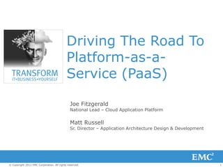 Driving The Road To
                                            Platform-as-a-
                                            Service (PaaS)

                                              Joe Fitzgerald
                                              National Lead – Cloud Application Platform


                                              Matt Russell
                                              Sr. Director – Application Architecture Design & Development




© Copyright 2012 EMC Corporation. All rights reserved.                                                       1
 