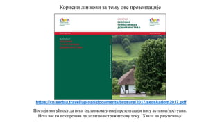 Постоји могућност да неки од линкова у овој презентацији нису активни/доступни.
Нека вас то не спречава да додатно истражите ову тему. Хвала на разумевању.
Корисни линкови за тему ове презентације
https://cn.serbia.travel/upload/documents/brosure/2017/seoskadom2017.pdf
 