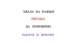 ХВАЛА НА ПАЖЊИ
ЗАДАТАК ЗА ДОМАЋИ.
ПИТАЊА.
ДА ПОНОВИМО.
 