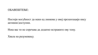 Постоји могућност да неки од линкова у овој презентацији нису
активни/доступни.
Нека вас то не спречава да додатно истражите ову тему.
Хвала на разумевању.
ОБАВЕШТЕЊЕ:
 
