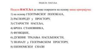 ПОДЕЛА НАСЕЉА
Подела НАСЕЉА се може извршити на основу више критријума:
1) на основу ГЕОГРАФСКОГ ПОЛОЖАЈА,
2) РАСПОРЕДУ у ПРОСТОРУ,
3) СТАРОСТИ НАСЕЉА,
4) БРОЈА СТАНОВНИКА,
5) ФУНКЦИЈЕ,
6) ДУЖИНЕ ТРАЈАЊА НАСЕЉЕНОСТИ,
7) ЗНАЧАЈУ у ГЕОГРАФСКОМ ПРОСТОРУ,
8) ЕКОНОМСКОЈ СНАЗИ
 