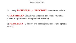 ПОДЕЛА НАСЕЉА
На основу РАСПОРЕДА у ПРОСТОРУ, насеља могу бити:
А) СКУПИНСКА (јављају се у мањим или већим групама,
углавном дуж главних географских праваца),
Б) УСАМЉЕНА ( у ближој или знатној околини - нема других
насеља)
 
