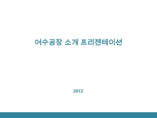 여수공장 소개 프리젠테이션




      2012
 