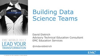 Building Data
Science Teams
David Dietrich
Advisory Technical Education Consultant
EMC Education Services
@imdaviddietrich

© Copyright 2013 EMC Corporation. All rights reserved.

1

 