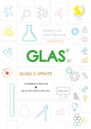 2.52.5
GLAS2.5 UPDATE
glas.co.kr
우선판매품목허가�예측시스템
상표�및�디자인�분쟁�모니터링�서비스
Green List
Alert Ser vice
 
