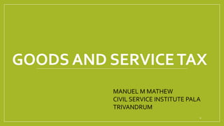 GOODS AND SERVICETAX
0
MANUEL M MATHEW
CIVIL SERVICE INSTITUTE PALA
TRIVANDRUM
 