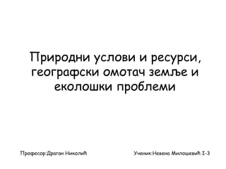 Природни услови и ресурси,
географски омотач земље и
еколошки проблеми
Ученик:Невена Милошевић I-3Професор:Драган Николић
 