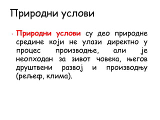 • Природни услови су део природне
средине који не улази директно у
процес производње, али је
неопходан за зивот човека, његов
друштвени развој и производњу
(рељеф, клима).
Природни услови
 