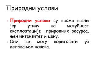 • Природни услови су веома вазни
јер утичу на могућност
експлоатације природних ресурса,
њен интензитет и цену.
• Они се могу кориговати уз
деловањем човека.
Природни услови
 