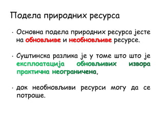 • Основна подела природних ресурса јесте
на обновљиве и необновљиве ресурсе.
• Суштинска разлика је у томе што што је
,
• док необновљиви ресурси могу да се
потроше.
Подела природних ресурса
 