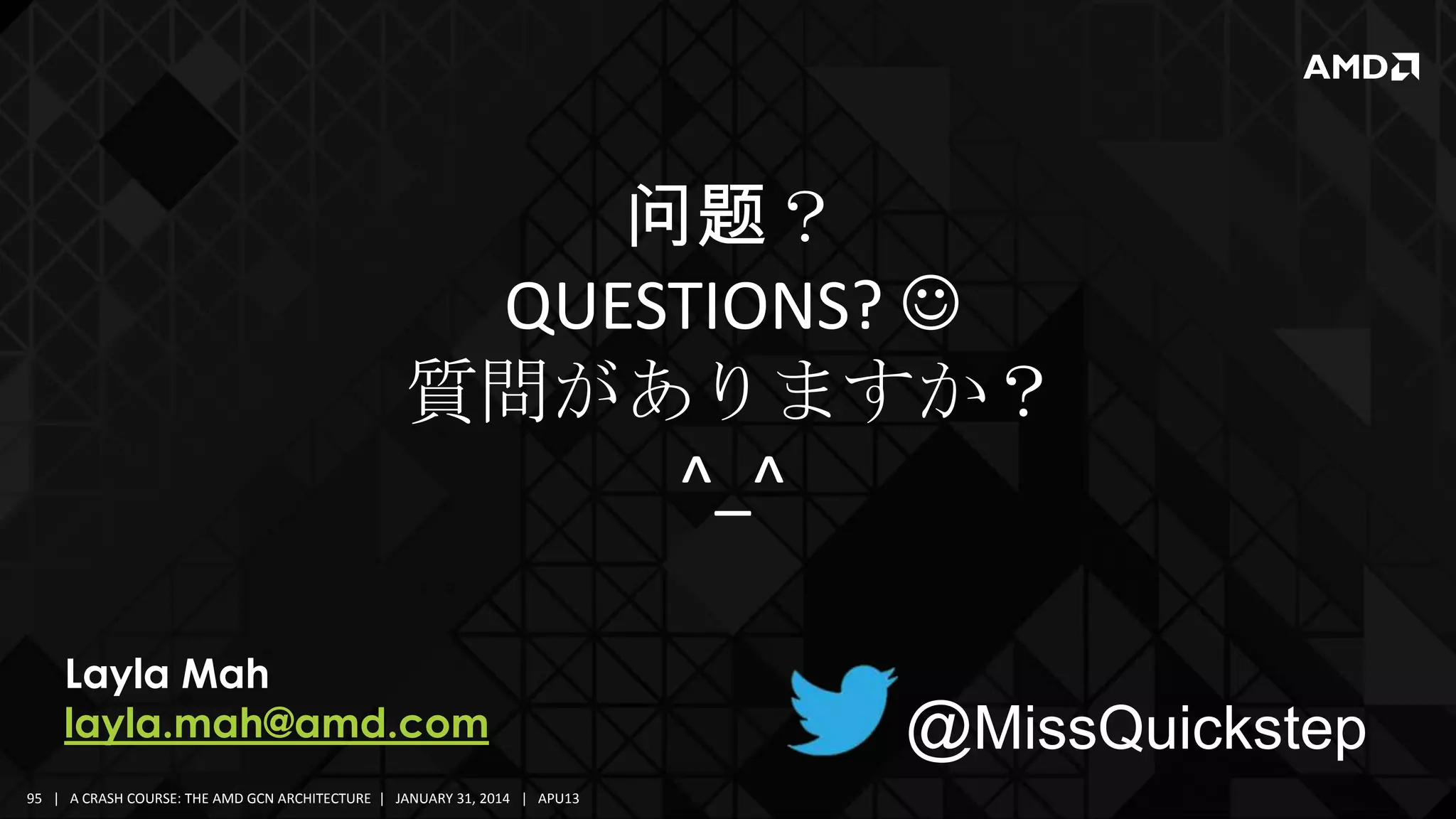 问题？
QUESTIONS? 
質問がありますか？
^_^
Layla Mah
layla.mah@amd.com
95 | A CRASH COURSE: THE AMD GCN ARCHITECTURE | JANUARY 31, 2014 | APU13

@MissQuickstep

 